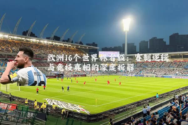 欧洲16个世界杯名额：赛制逻辑与竞技真相的深度拆解