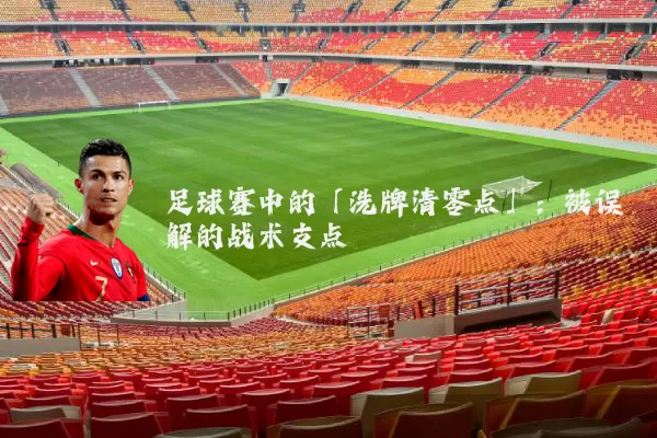 足球赛中的「洗牌清零点」：被误解的战术支点