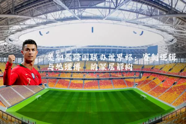 美加墨跨国联办世界杯：赛制逻辑与地理博弈的深层解构