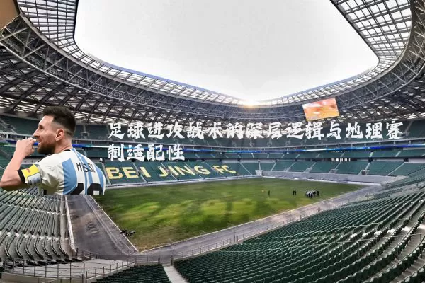 足球进攻战术的深层逻辑与地理赛制适配性