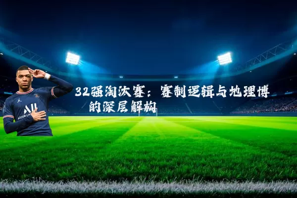 32强淘汰赛：赛制逻辑与地理博弈的深层解构