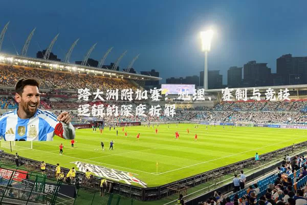 跨大洲附加赛：地理、赛制与竞技逻辑的深度拆解