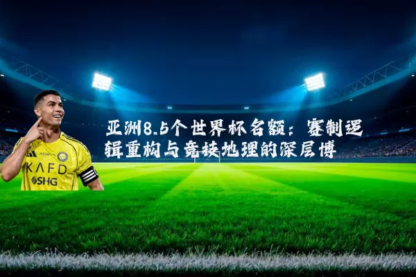 亚洲8.5个世界杯名额：赛制逻辑重构与竞技地理的深层博弈