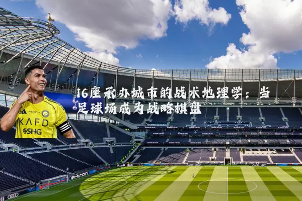 16座承办城市的战术地理学：当足球场成为战略棋盘