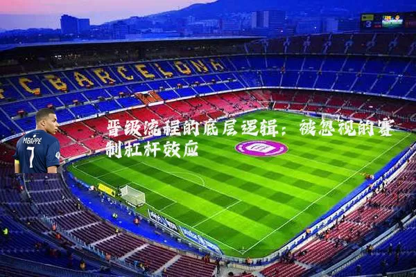晋级流程的底层逻辑：被忽视的赛制杠杆效应