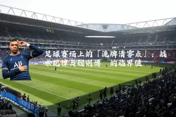 足球赛场上的「洗牌清零点」：战术纪律与规则博弈的临界值