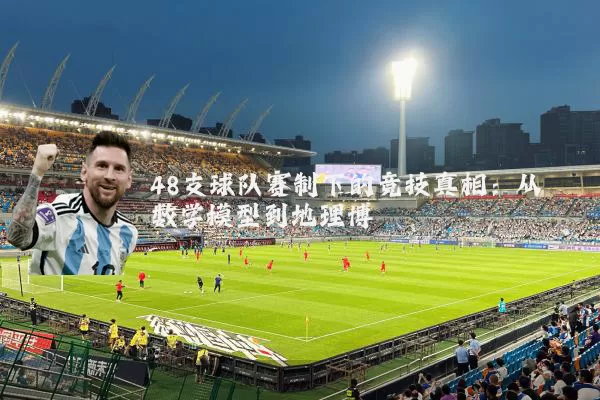 48支球队赛制下的竞技真相:从数学模型到地理博弈