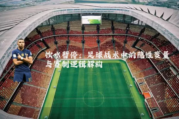 饮水暂停:足球战术中的隐性变量与赛制逻辑解构